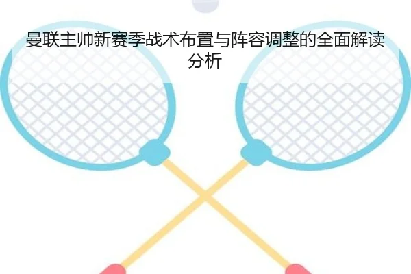 曼联主帅新赛季战术布置与阵容调整的全面解读分析